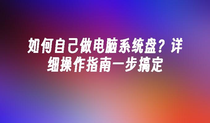 如何自己做电脑系统盘？详细操作指南一步搞定