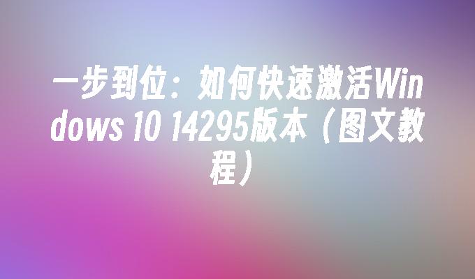 一步到位：如何快速激活Windows 10 14295版本（图文教程）