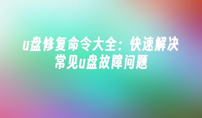 u盘修复命令大全：快速解决常见u盘故障问题