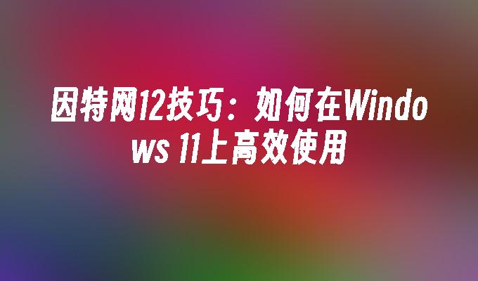 因特网12技巧：如何在Windows 11上高效使用