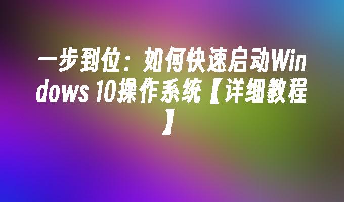 一步到位：如何快速启动Windows 10操作系统【详细教程】