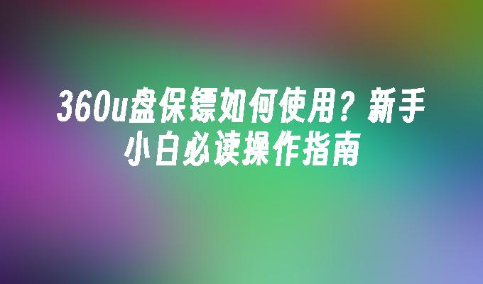 360u盘保镖如何使用？新手小白必读操作指南