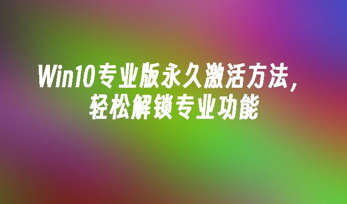 Win10专业版永久激活方法，轻松解锁专业功能