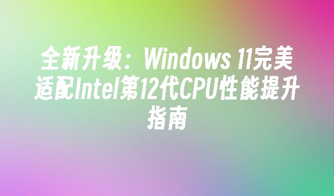 全新升级：Windows 11完美适配Intel第12代CPU性能提升指南