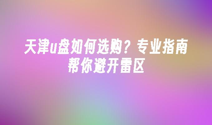 天津u盘如何选购？专业指南帮你避开雷区