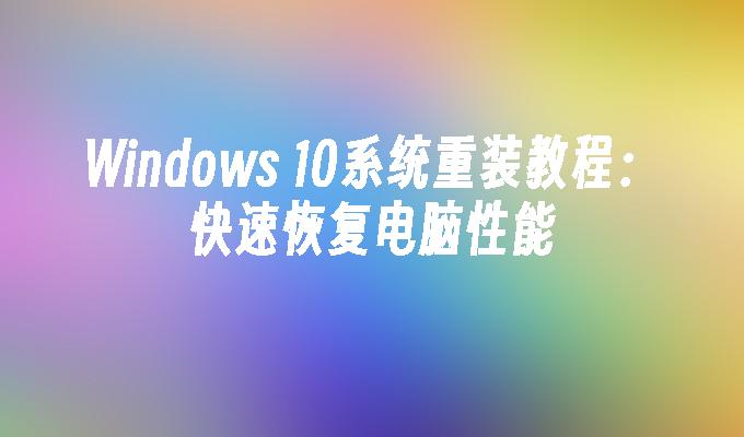 Windows 10系统重装教程：快速恢复电脑性能