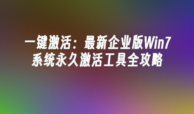 一键激活：最新企业版Win7系统永久激活工具全攻略