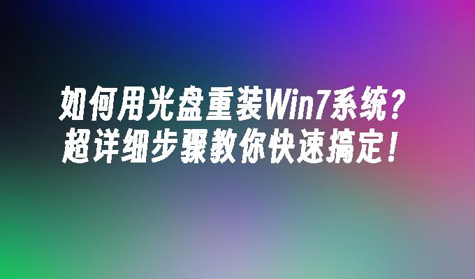 如何用光盘重装Win7系统？超详细步骤教你快速搞定！