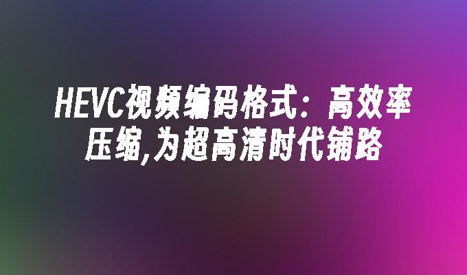 HEVC视频编码格式：高效率压缩,为超高清时代铺路