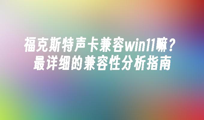 福克斯特声卡兼容win11嘛？最详细的兼容性分析指南