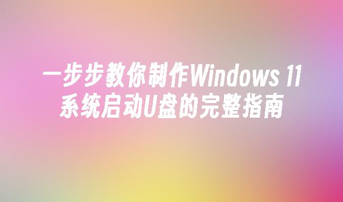 一步步教你制作Windows 11系统启动U盘的完整指南