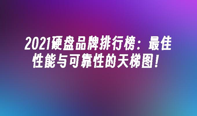 2021硬盘品牌排行榜：最佳性能与可靠性的天梯图！