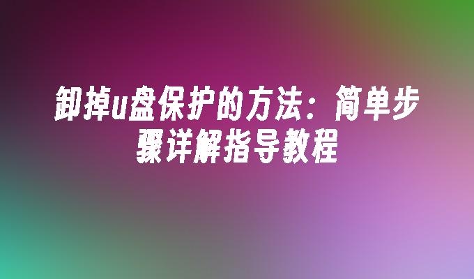 卸掉u盘保护的方法：简单步骤详解指导教程