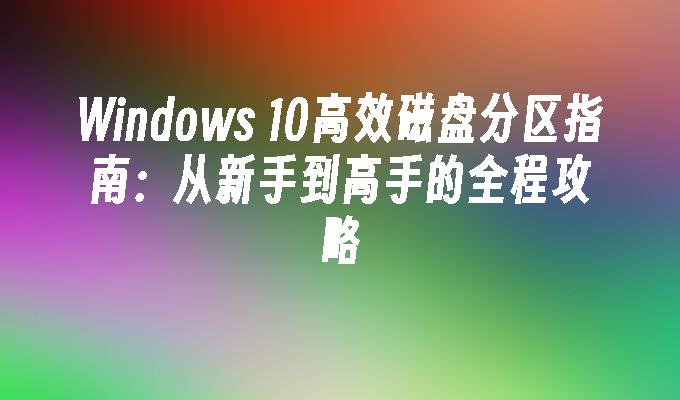 Windows 10高效磁盘分区指南：从新手到高手的全程攻略