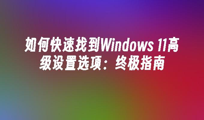 如何快速找到Windows 11高级设置选项：终极指南