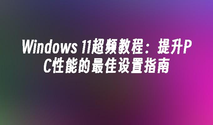 Windows 11超频教程：提升PC性能的最佳设置指南