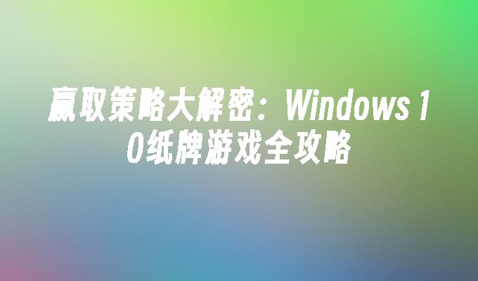 赢取策略大解密：Windows 10纸牌游戏全攻略