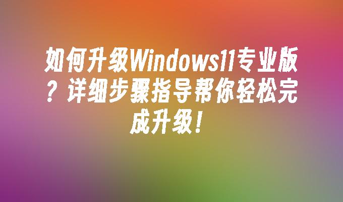 如何升级Windows11专业版？详细步骤指导帮你轻松完成升级！