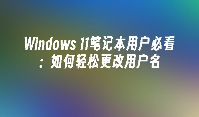 Windows 11笔记本用户必看：如何轻松更改用户名