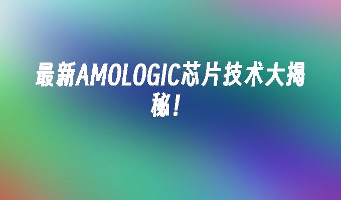 最新AMOLOGIC芯片技术大揭秘！