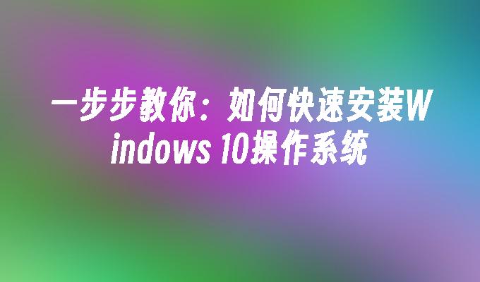 一步步教你：如何快速安装Windows 10操作系统