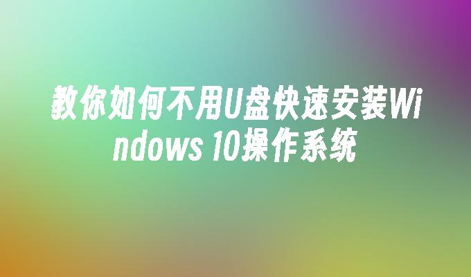 教你如何不用U盘快速安装Windows 10操作系统