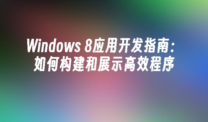 Windows 8应用开发指南：如何构建和展示高效程序