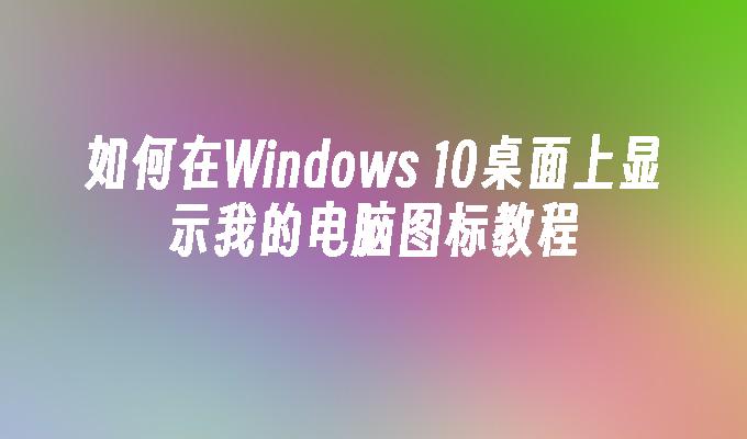 如何在Windows 10桌面上显示我的电脑图标教程