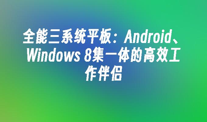 全能三系统平板：Android、Windows 8集一体的高效工作伴侣