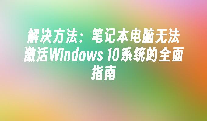 解决方法：笔记本电脑无法激活Windows 10系统的全面指南