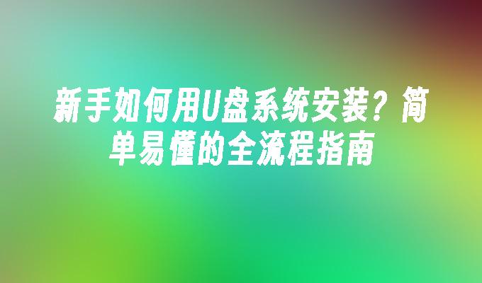 新手如何用U盘系统安装？简单易懂的全流程指南