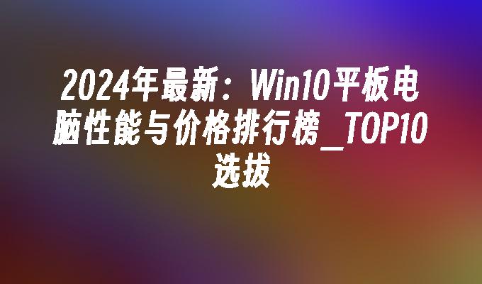 2024年最新：Win10平板电脑性能与价格排行榜_TOP10选拔