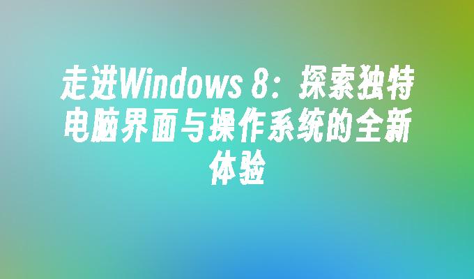 走进Windows 8：探索独特电脑界面与操作系统的全新体验