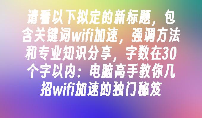 请看以下拟定的新标题，包含关键词wifi加速，强调方法和专业知识分享，字数在30个字以内：电脑高手教你几招wifi加速的独门秘笈