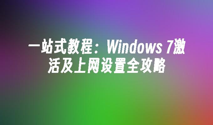 一站式教程：Windows 7激活及上网设置全攻略