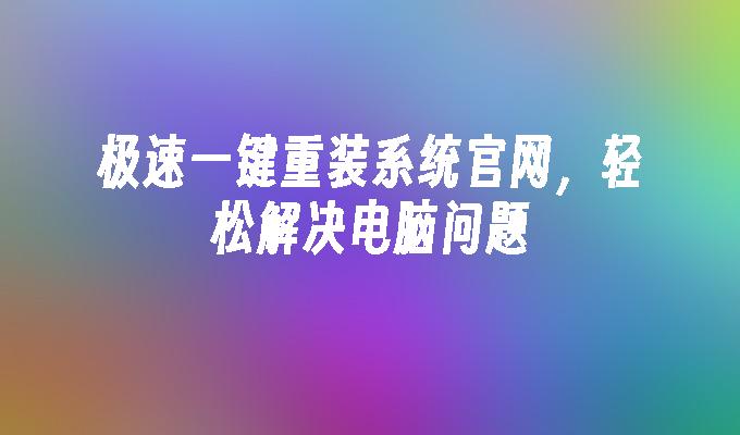 极速一键重装系统官网，轻松解决电脑问题