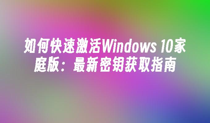 如何快速激活Windows 10家庭版：最新密钥获取指南