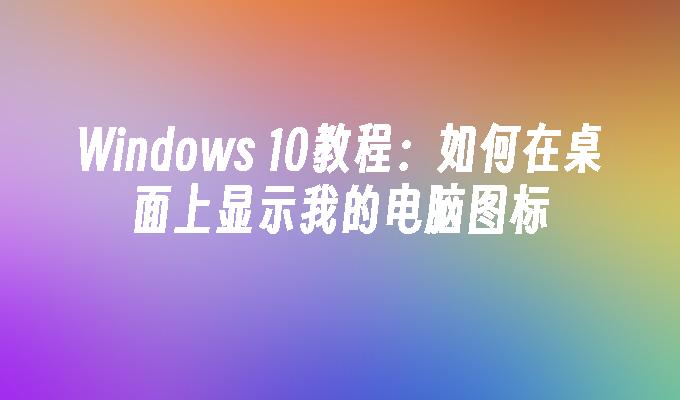 Windows 10教程：如何在桌面上显示我的电脑图标