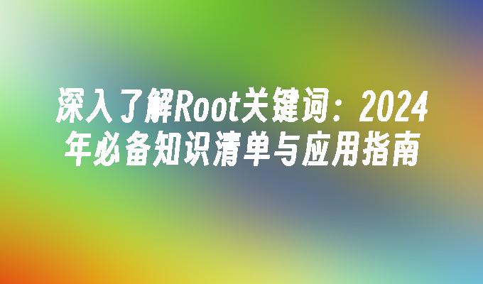 深入了解Root关键词：2024年必备知识清单与应用指南