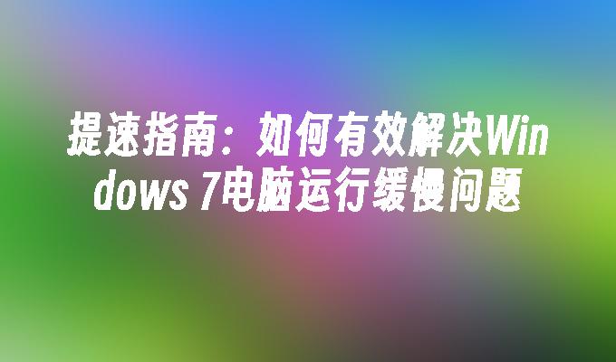 提速指南：如何有效解决Windows 7电脑运行缓慢问题