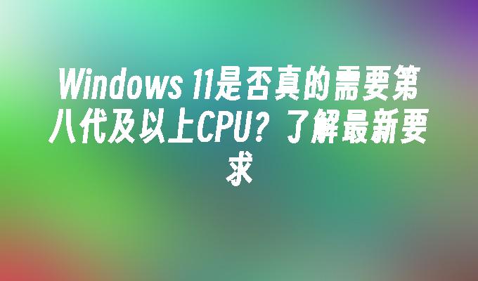 Windows 11是否真的需要第八代及以上CPU？了解最新要求