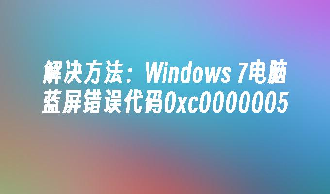 解决方法：Windows 7电脑蓝屏错误代码0xc0000005