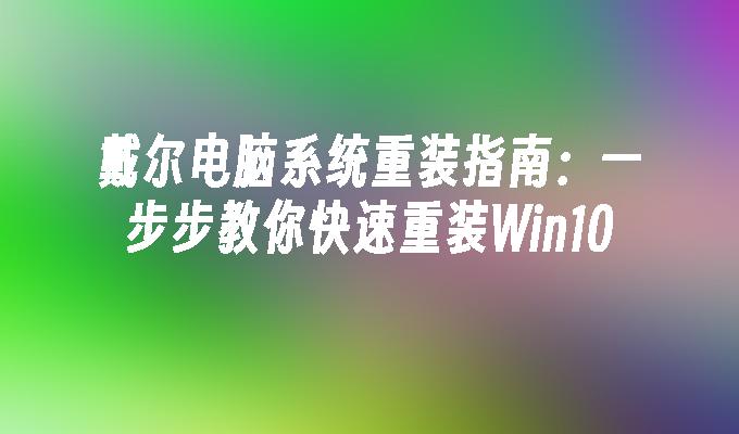 戴尔电脑系统重装指南：一步步教你快速重装Win10