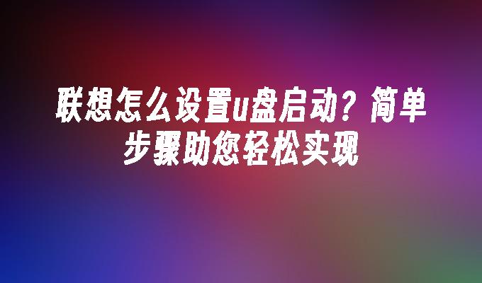 联想怎么设置u盘启动？简单步骤助您轻松实现