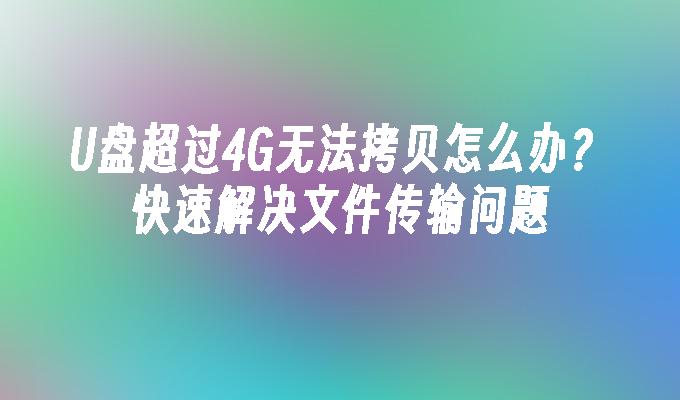 U盘超过4G无法拷贝怎么办？快速解决文件传输问题