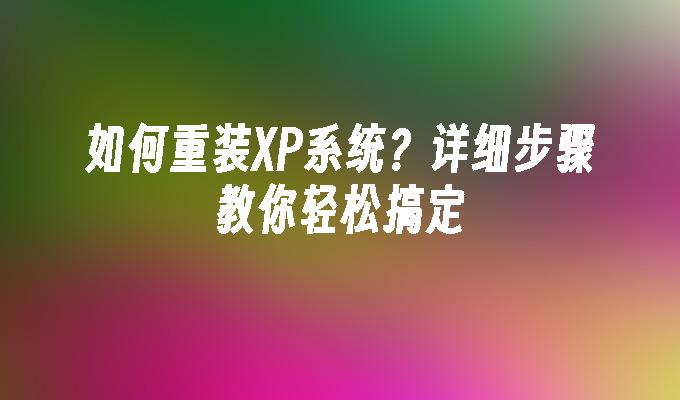 如何重装XP系统？详细步骤教你轻松搞定