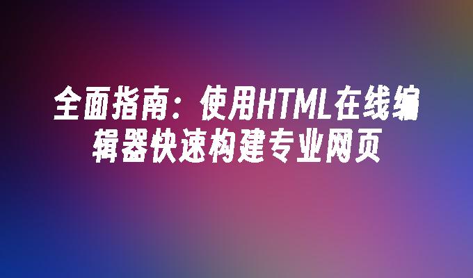 全面指南：使用HTML在线编辑器快速构建专业网页