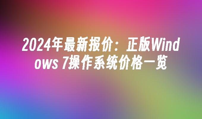 2024年最新报价：正版Windows 7操作系统价格一览