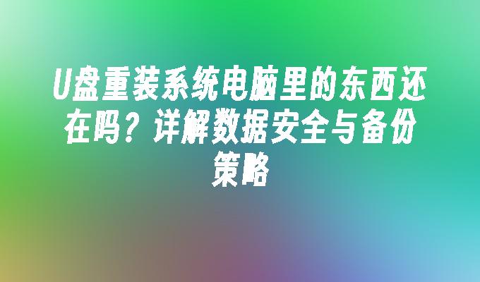 U盘重装系统电脑里的东西还在吗？详解数据安全与备份策略