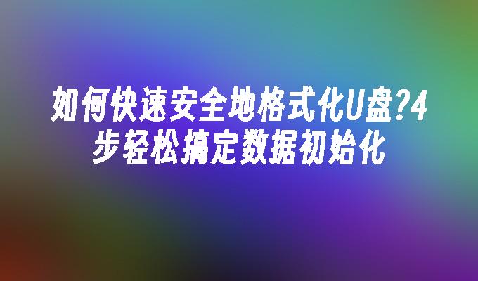 如何快速安全地格式化U盘?4步轻松搞定数据初始化